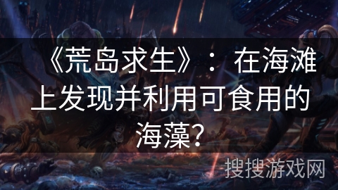 《荒岛求生》：在海滩上发现并利用可食用的海藻？