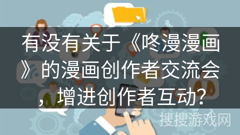 有没有关于《咚漫漫画》的漫画创作者交流会,增进创作者互动? 有没有关于《咚漫漫画》的漫画创作者交流会,增进创作者互动?