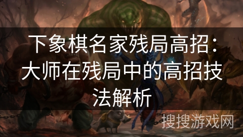 下象棋名家残局高招:大师在残局中的高招技法解析 下象棋名家残局高招:大师在残局中的高招技法解析