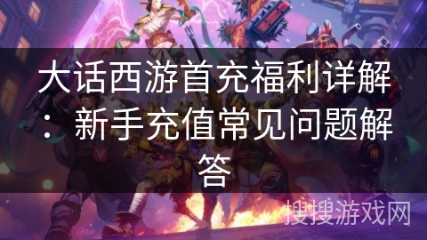 大话西游首充福利详解:新手充值常见问题解答 大话西游首充福利详解:新手充值常见问题解答