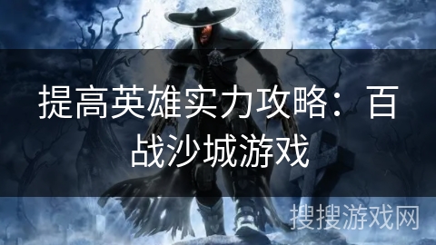 提高英雄实力攻略:百战沙城游戏 提高英雄实力攻略:百战沙城游戏