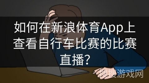 如何在新浪体育App上查看自行车比赛的比赛直播? 如何在新浪体育App上查看自行车比赛的比赛直播?