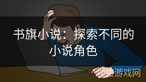 书旗小说:探索不同的小说角色 书旗小说:探索不同的小说角色