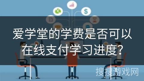 爱学堂的学费是否可以在线支付学习进度？