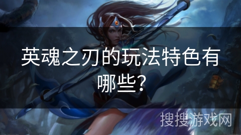 英魂之刃的玩法特色有哪些？