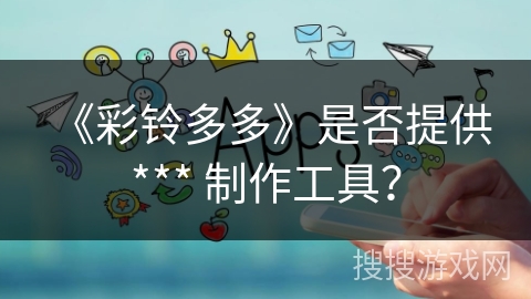 《彩铃多多》是否提供 *** 制作工具？