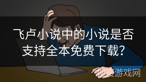飞卢小说中的小说是否支持全本免费下载？