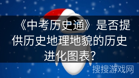 《中考历史通》是否提供历史地理地貌的历史进化图表？
