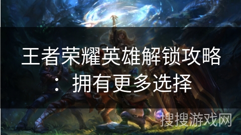 王者荣耀英雄解锁攻略:拥有更多选择 王者荣耀英雄解锁攻略:拥有更多选择