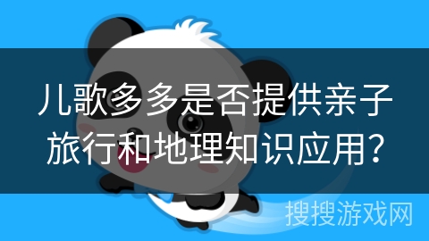 儿歌多多是否提供亲子旅行和地理知识应用? 儿歌多多是否提供亲子旅行和地理知识应用?