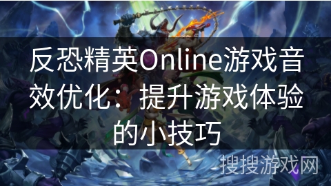 反恐精英Online游戏音效优化：提升游戏体验的实用技巧