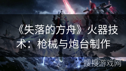 《失落的方舟》火器技术:枪械与炮台制作 《失落的方舟》火器技术:枪械与炮台制作