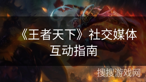 《王者天下》社交媒体互动指南 《王者天下》社交媒体互动指南