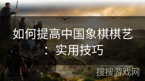 如何提高中国象棋棋艺：实用技巧