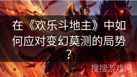 在《欢乐斗地主》中如何应对变幻莫测的局势? 在《欢乐斗地主》中如何应对变幻莫测的局势?
