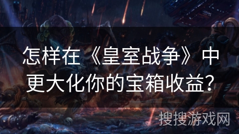 怎样在《皇室战争》中更大化你的宝箱收益？