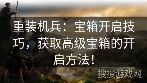 重装机兵:宝箱开启技巧,获取高级宝箱的开启方法! 重装机兵:宝箱开启技巧,获取高级宝箱的开启方法!