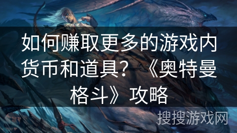 如何赚取更多的游戏内货币和道具？《奥特曼格斗》攻略