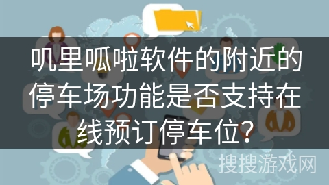 叽里呱啦软件的附近的停车场功能是否支持在线预订停车位? 叽里呱啦软件的附近的停车场功能是否支持在线预订停车位?