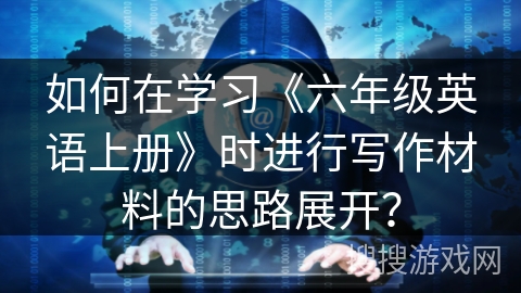 如何在学习《六年级英语上册》时进行写作材料的思路展开？