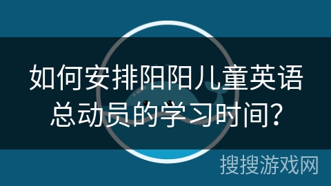 如何安排阳阳儿童英语总动员的学习时间? 如何安排阳阳儿童英语总动员的学习时间?