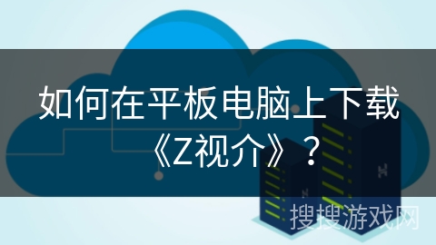 如何在平板电脑上下载《Z视介》？
