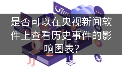 是否可以在央视新闻软件上查看历史事件的影响图表? 是否可以在央视新闻软件上查看历史事件的影响图表?
