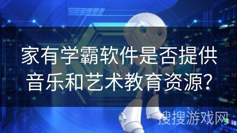家有学霸软件是否提供音乐和艺术教育资源？