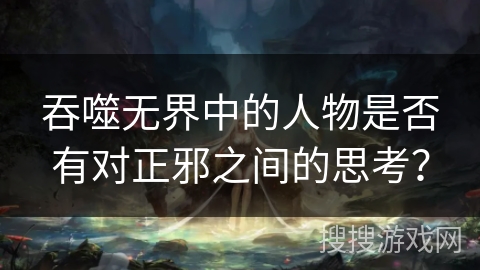 吞噬无界中的人物是否有对正邪之间的思考？