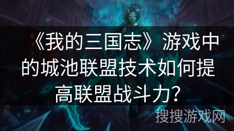 《我的三国志》游戏中的城池联盟技术如何提高联盟战斗力？