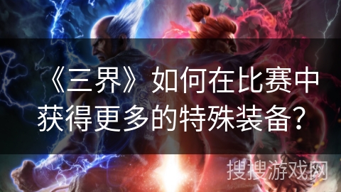 《三界》如何在比赛中获得更多的特殊装备？