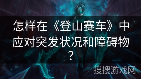 怎样在《登山赛车》中应对突发状况和障碍物？