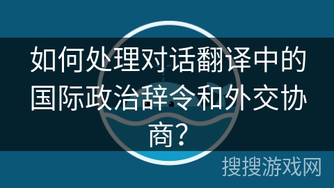 如何处理对话翻译中的国际政治辞令和外交协商？