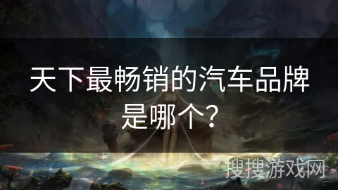 天下最畅销的汽车品牌是哪个？