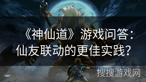 《神仙道》游戏问答：仙友联动的更佳实践？