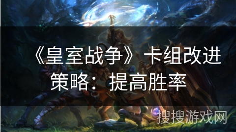 《皇室战争》卡组改进策略：提高胜率