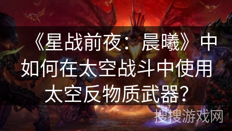 《星战前夜:晨曦》中如何在太空战斗中使用太空反物质武器? 《星战前夜:晨曦》中如何在太空战斗中使用太空反物质武器?