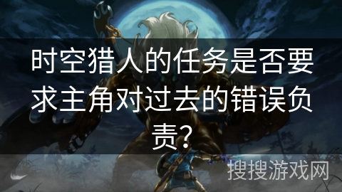 时空猎人的任务是否要求主角对过去的错误负责？