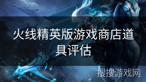 火线精英版游戏商店道具评估 火线精英版游戏商店道具评估