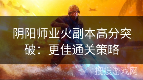 阴阳师业火副本高分突破：更佳通关策略