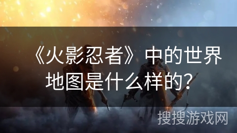 《火影忍者》中的世界地图是什么样的？