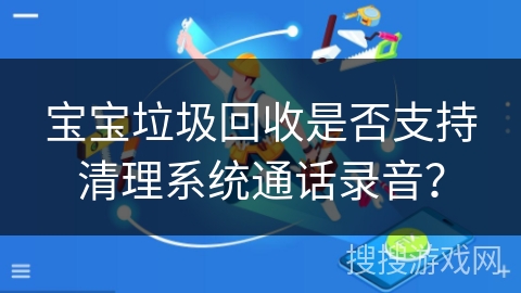 宝宝垃圾回收是否支持清理系统通话录音？