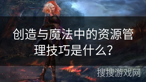 创造与魔法中的资源管理技巧是什么？