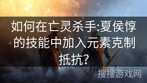 如何在亡灵杀手:夏侯惇的技能中加入元素克制抵抗？