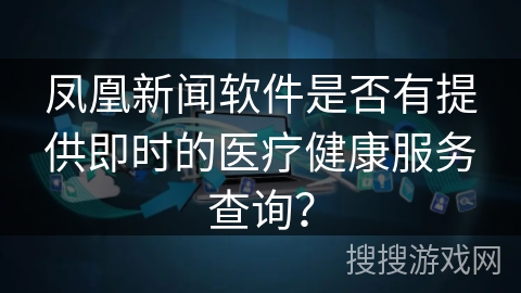 凤凰新闻软件是否有提供即时的医疗健康服务查询? 凤凰新闻软件是否有提供即时的医疗健康服务查询?