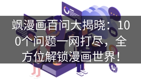 飒漫画百问大揭晓：100个问题一网打尽，全方位解锁漫画世界！