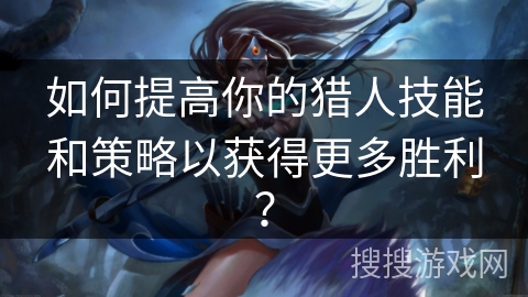 如何提高你的猎人技能和策略以获得更多胜利？