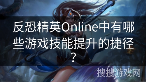 反恐精英Online中有哪些游戏技能提升的捷径？