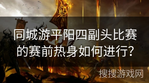 同城游平阳四副头比赛的赛前热身如何进行？
