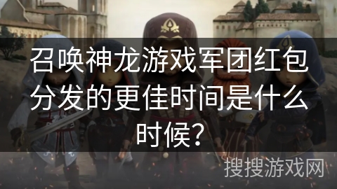 召唤神龙游戏军团红包分发的更佳时间是什么时候？